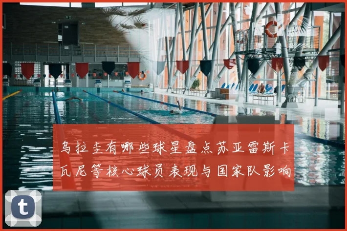 乌拉圭有哪些球星盘点苏亚雷斯卡瓦尼等核心球员表现与国家队影响