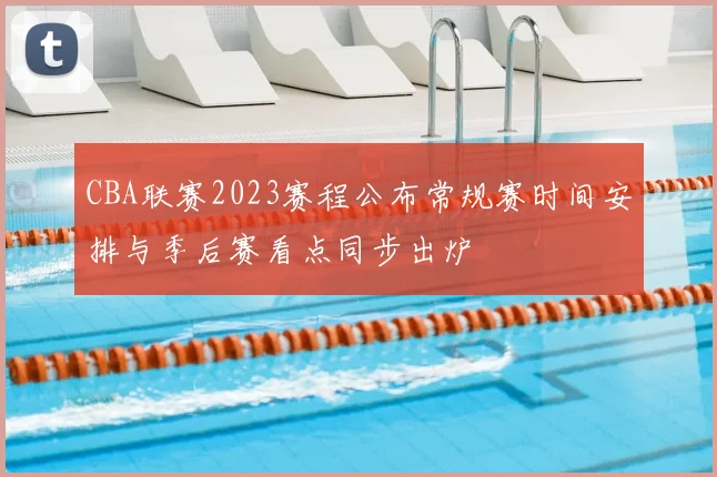CBA联赛2023赛程公布常规赛时间安排与季后赛看点同步出炉