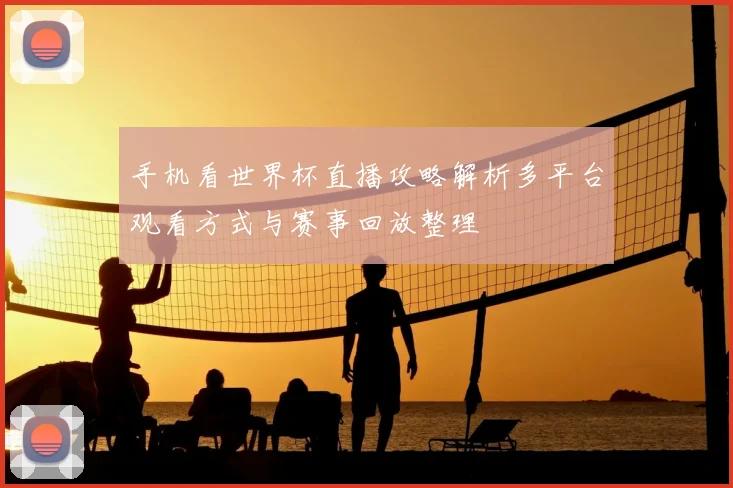 手机看世界杯直播攻略解析多平台观看方式与赛事回放整理