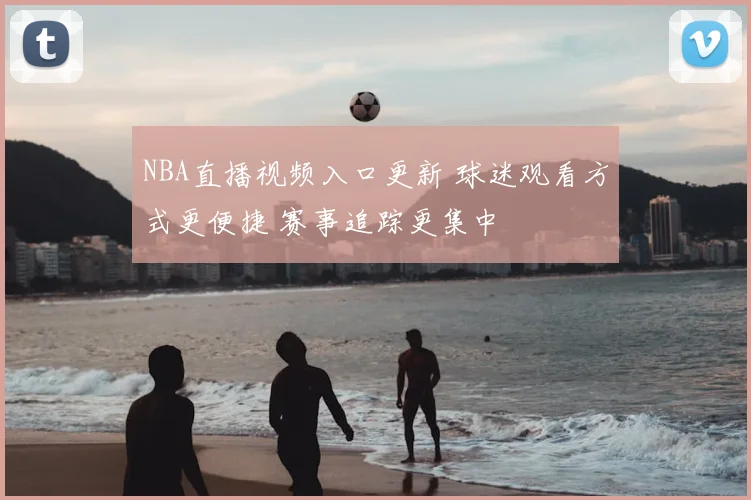 NBA直播视频入口更新 球迷观看方式更便捷 赛事追踪更集中