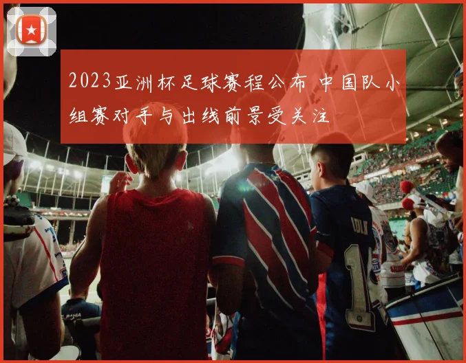2023亚洲杯足球赛程公布 中国队小组赛对手与出线前景受关注