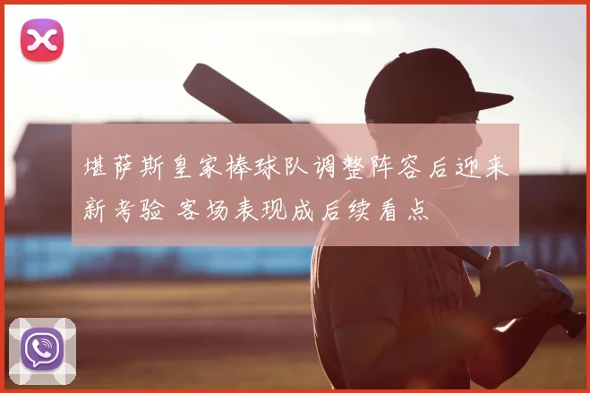 堪萨斯皇家棒球队调整阵容后迎来新考验 客场表现成后续看点