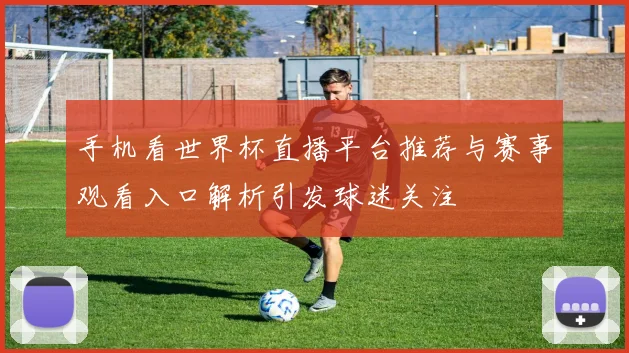 手机看世界杯直播平台推荐与赛事观看入口解析引发球迷关注