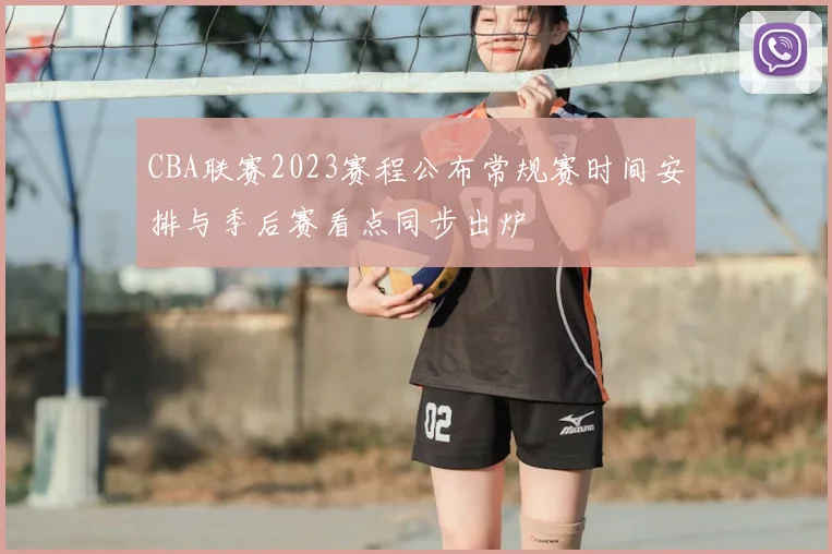 CBA联赛2023赛程公布常规赛时间安排与季后赛看点同步出炉