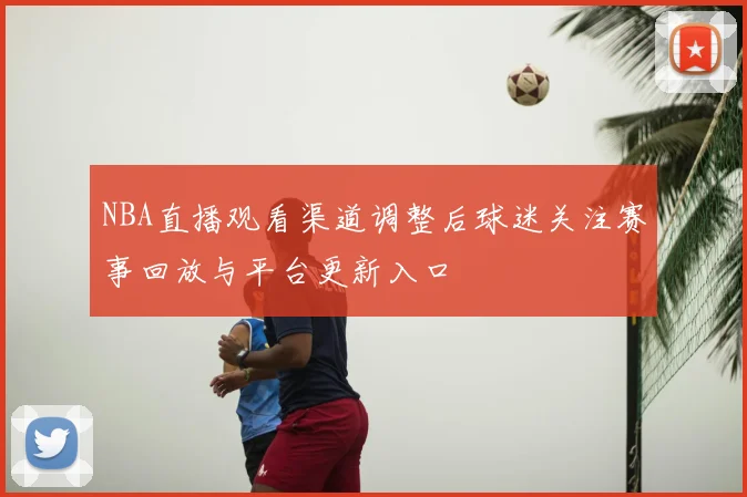 NBA直播观看渠道调整后球迷关注赛事回放与平台更新入口