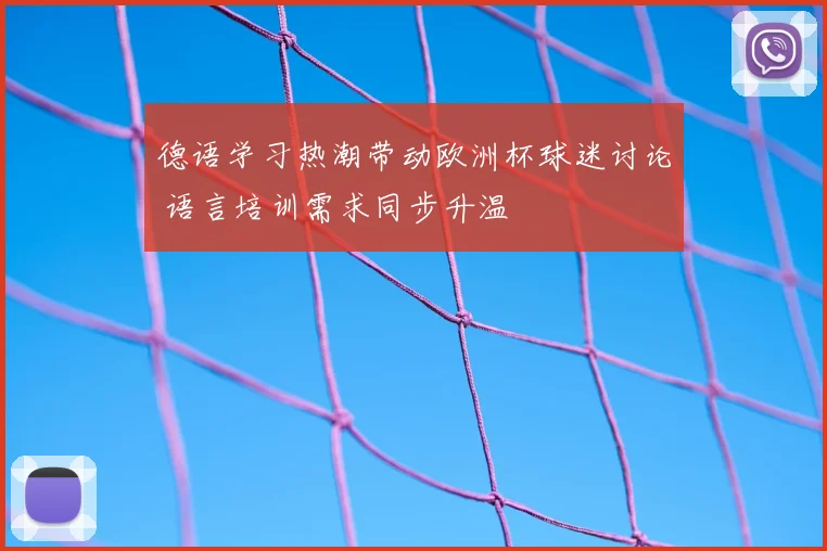 德语学习热潮带动欧洲杯球迷讨论 语言培训需求同步升温