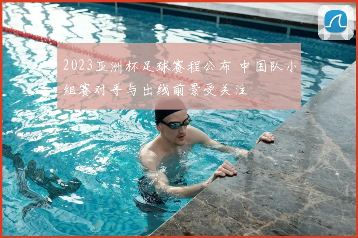 2023亚洲杯足球赛程公布 中国队小组赛对手与出线前景受关注