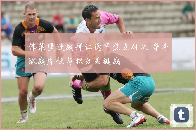 佛莱堡迎战拜仁德甲焦点对决 争夺欧战席位与积分关键战