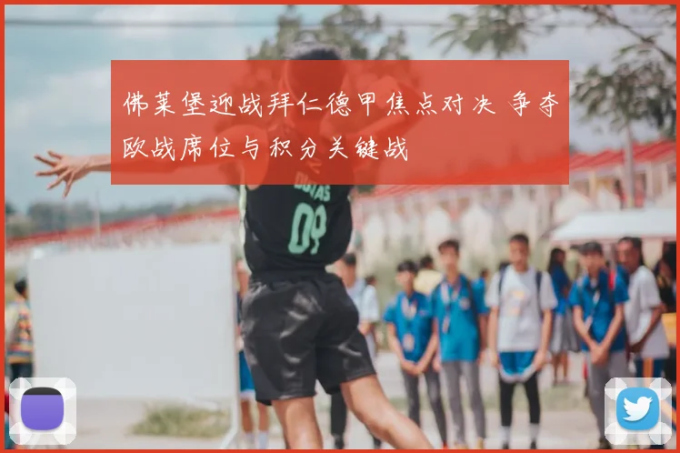 佛莱堡迎战拜仁德甲焦点对决 争夺欧战席位与积分关键战