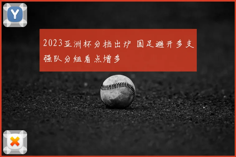 2023亚洲杯分档出炉 国足避开多支强队分组看点增多