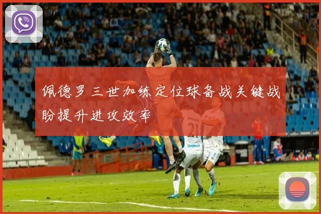 佩德罗三世加练定位球备战关键战盼提升进攻效率