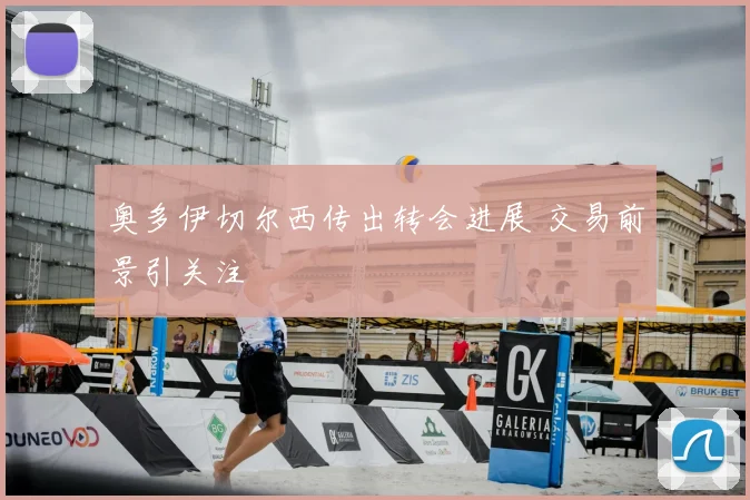 奥多伊切尔西传出转会进展 交易前景引关注